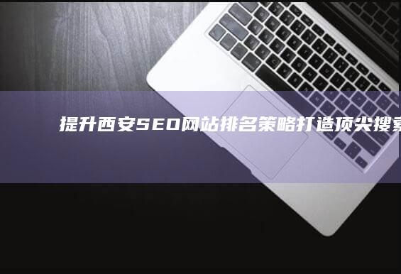 提升西安SEO网站排名策略：打造顶尖搜索引擎优化