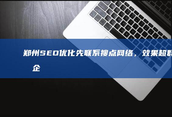 郑州SEO优化先联系搜点网络，效果超群助力企业快速提升！